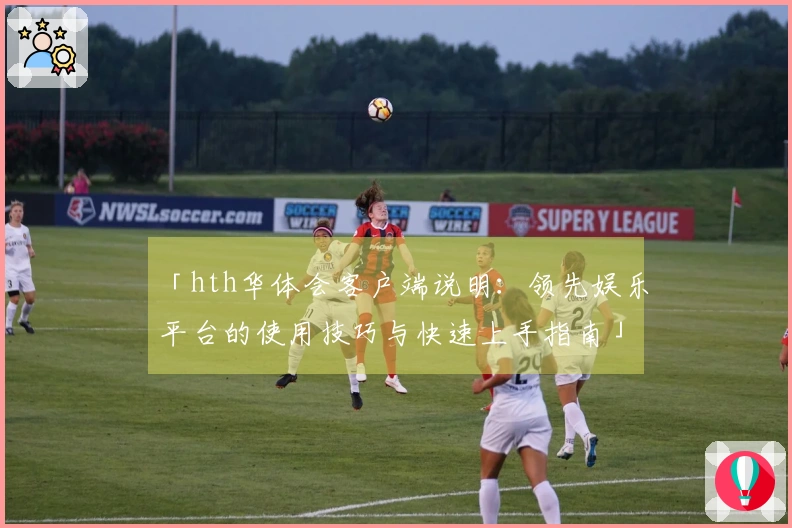 「hth华体会客户端说明:领先娱乐平台的使用技巧与快速上手指南」