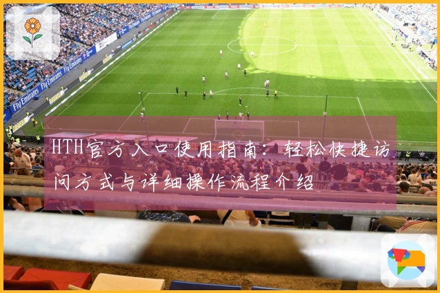 HTH官方入口使用指南：轻松快捷访问方式与详细操作流程介绍