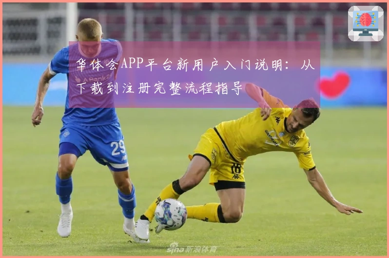 华体会APP平台新用户入门说明:从下载到注册完整流程指导