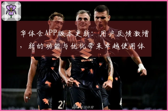 华体会APP版本更新:用户反馈激增,新的功能与优化带来卓越使用体验