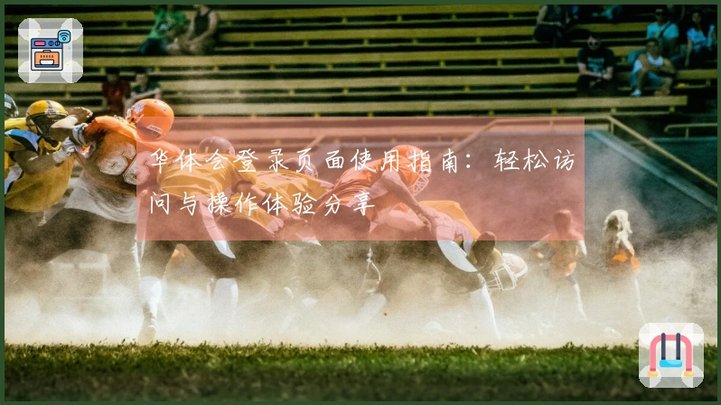 华体会登录页面使用指南：轻松访问与操作体验分享