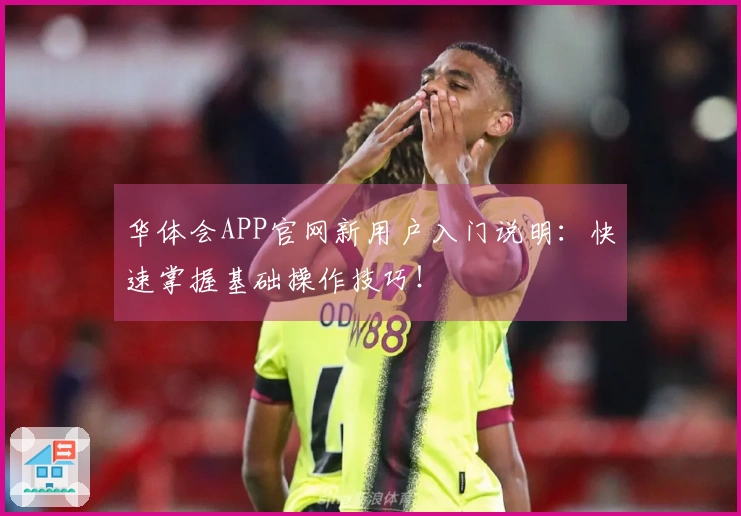 华体会APP官网新用户入门说明:快速掌握基础操作技巧!