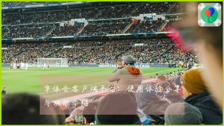 华体会客户端平台：使用体验分享与功能介绍