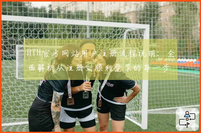 HTH官方网站用户注册流程说明：全面解析从注册到顺利登录的每一步操作