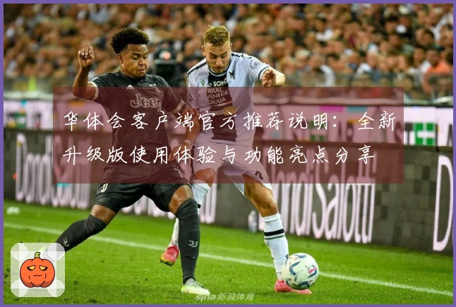 华体会客户端官方推荐说明:全新升级版使用体验与功能亮点分享