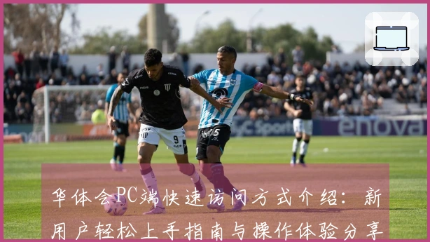 华体会PC端快速访问方式介绍：新用户轻松上手指南与操作体验分享