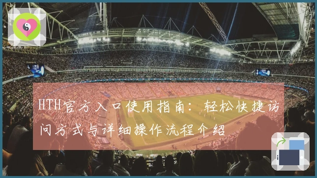 HTH官方入口使用指南：轻松快捷访问方式与详细操作流程介绍