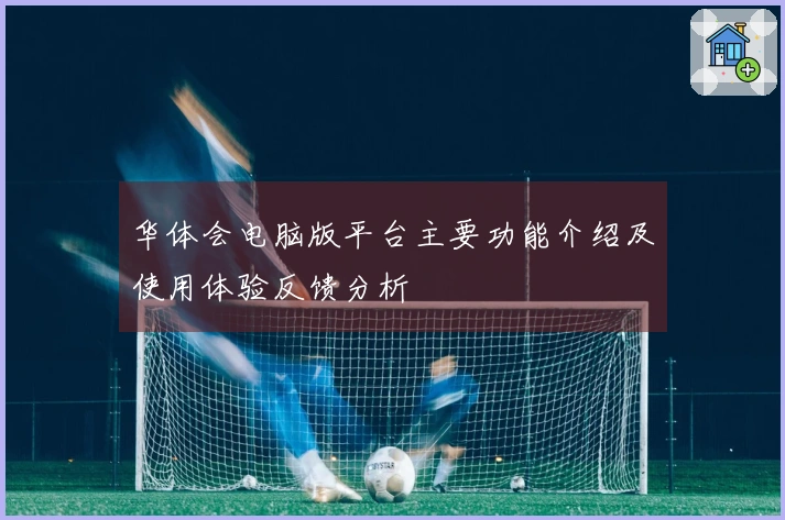 华体会电脑版平台主要功能介绍及使用体验反馈分析