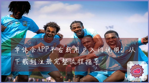 华体会APP平台新用户入门说明：从下载到注册完整流程指导
