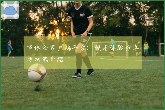 华体会客户端平台：使用体验分享与功能介绍