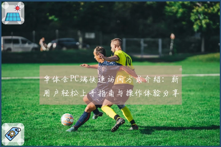 华体会PC端快速访问方式介绍：新用户轻松上手指南与操作体验分享