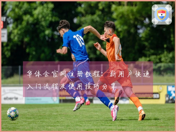 华体会官网注册教程：新用户快速入门流程及使用技巧分享