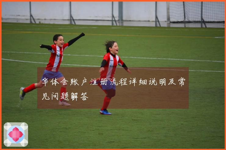 华体会账户注册流程详细说明及常见问题解答