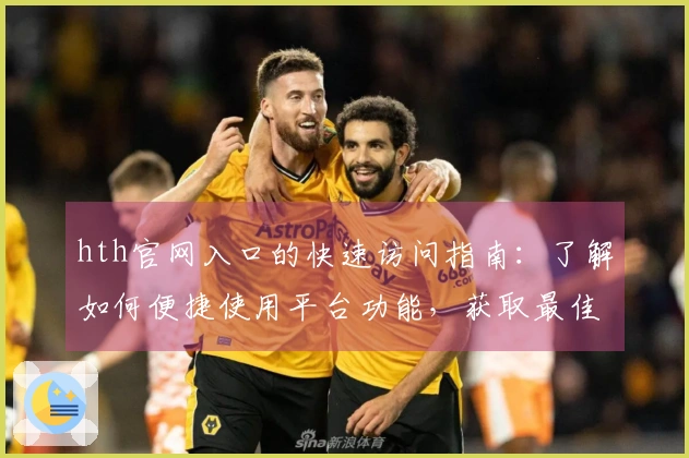 hth官网入口的快速访问指南：了解如何便捷使用平台功能，获取最佳用户体验